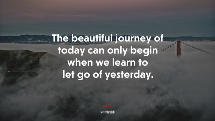 The beautiful journey of today can only begin when we learn to let go of yesterday. | Steve Maraboli quote