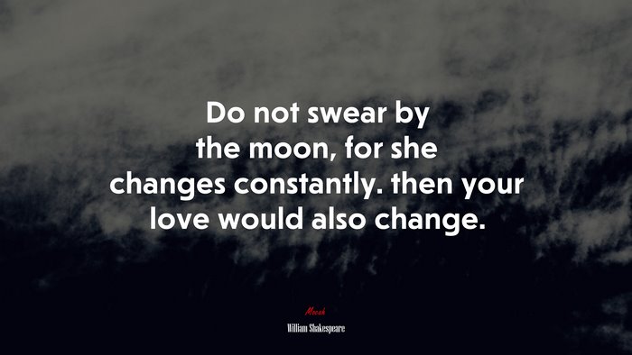 Do not swear by the moon, for she changes constantly. then your love would also change. | William Shakespeare quote