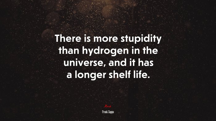 There is more stupidity than hydrogen in the universe, and it has a longer shelf life. | Frank Zappa quote