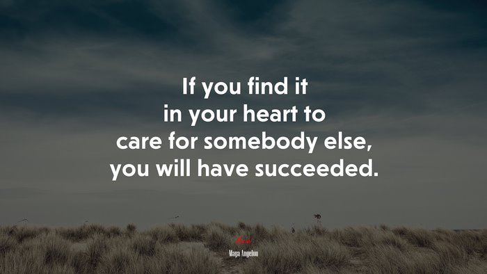 If you find it in your heart to care for somebody else, you will have succeeded. | Maya Angelou quote