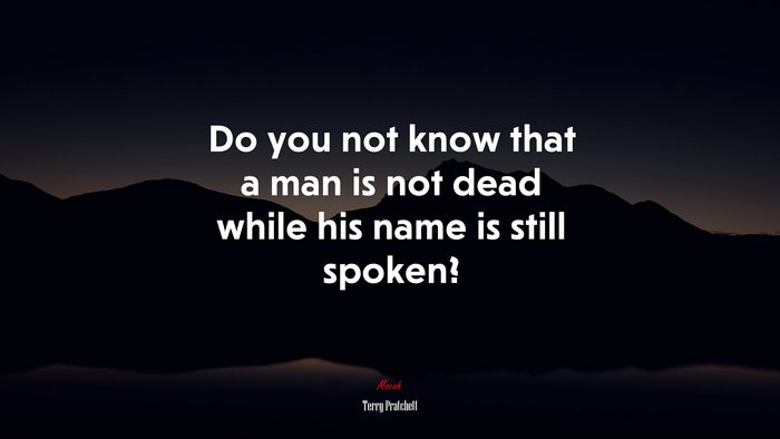 Do you not know that a man is not dead while his name is still spoken? | Terry Pratchett quote