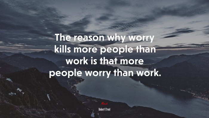 The reason why worry kills more people than work is that more people worry than work. | Robert Frost quote