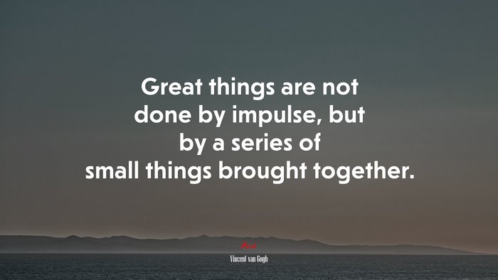 Great things are not done by impulse, but by a series of small things brought together. | Vincent van Gogh quote