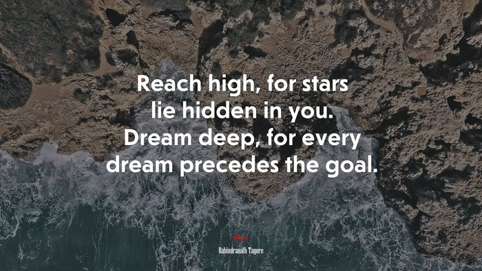 Reach high, for stars lie hidden in you. Dream deep, for every dream precedes the goal. | Rabindranath Tagore quote