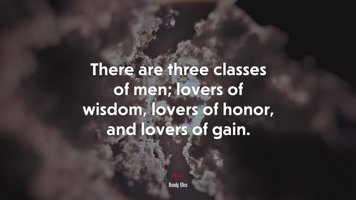 There are three classes of men; lovers of wisdom, lovers of honor, and lovers of gain. | Woody Allen quote