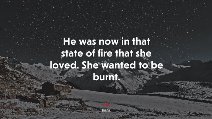 He was now in that state of fire that she loved. She wanted to be burnt. | Anaïs Nin quote
