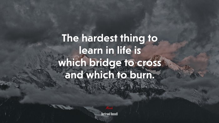 The hardest thing to learn in life is which bridge to cross and which to burn. | Bertrand Russell quote