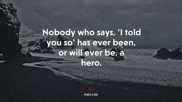 Nobody who says, ‘I told you so’ has ever been, or will ever be, a hero. | Ursula K. Le Guin quote