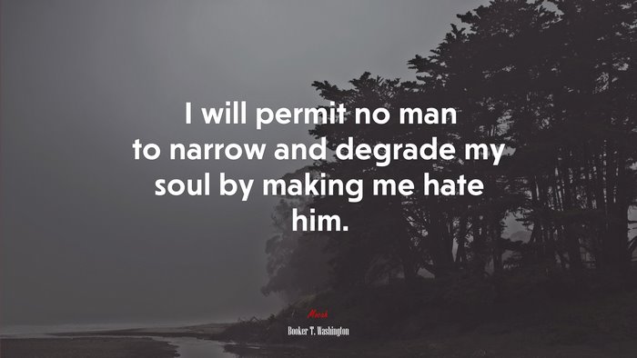I will permit no man to narrow and degrade my soul by making me hate him. | Booker T. Washington quote