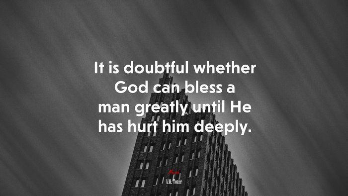It is doubtful whether God can bless a man greatly until He has hurt him deeply. | A.W. Tozer quote