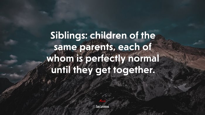Siblings: children of the same parents, each of whom is perfectly normal until they get together. | Sam Levenson quote