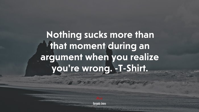 Nothing sucks more than that moment during an argument when you realize you’re wrong. -T-Shirt. | Darynda Jones quote