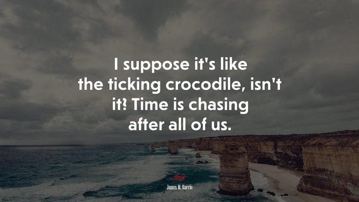 I suppose it’s like the ticking crocodile, isn’t it? Time is chasing after all of us. | James M. Barrie quote
