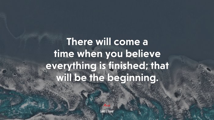 There will come a time when you believe everything is finished; that will be the beginning. | Louis LAmour quote