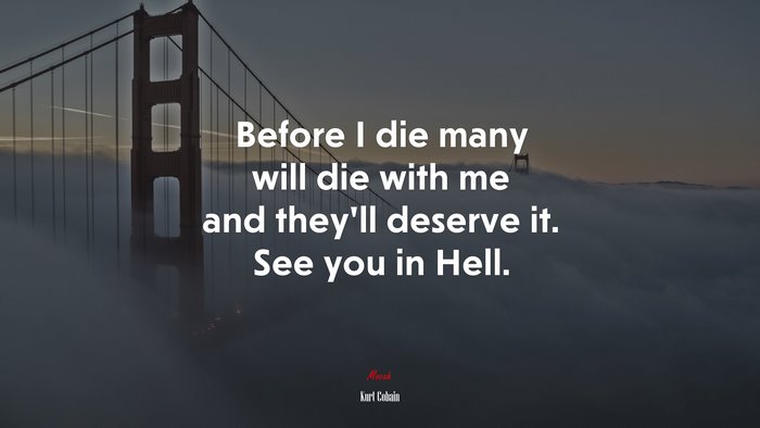 Before I die many will die with me and they’ll deserve it. See you in Hell. | Kurt Cobain quote