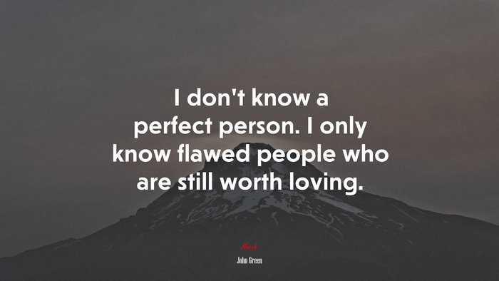 I don’t know a perfect person. I only know flawed people who are still worth loving. | John Green quote
