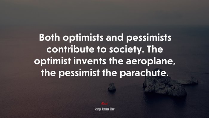 Both optimists and pessimists contribute to society. The optimist invents the aeroplane, the pessimist the parachute. | George Bernard Shaw quote