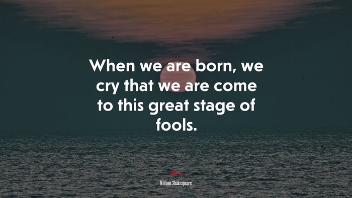 When we are born, we cry that we are come to this great stage of fools. | William Shakespeare quote