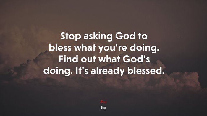 Stop asking God to bless what you’re doing. Find out what God’s doing. It’s already blessed. | Bono quote