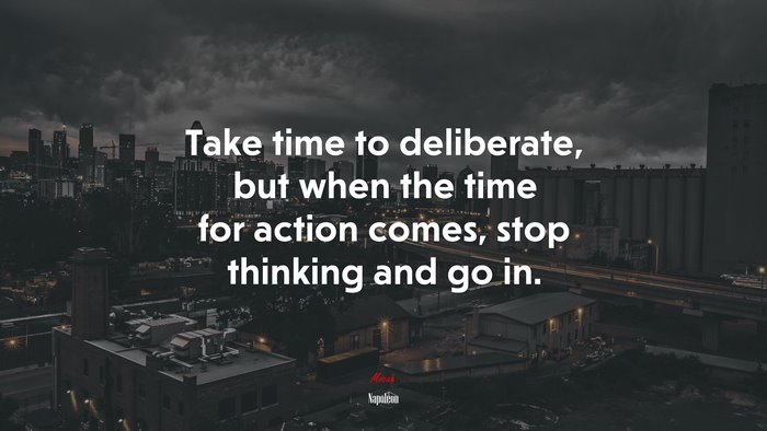 Take time to deliberate, but when the time for action comes, stop thinking and go in. | Napoleon quote