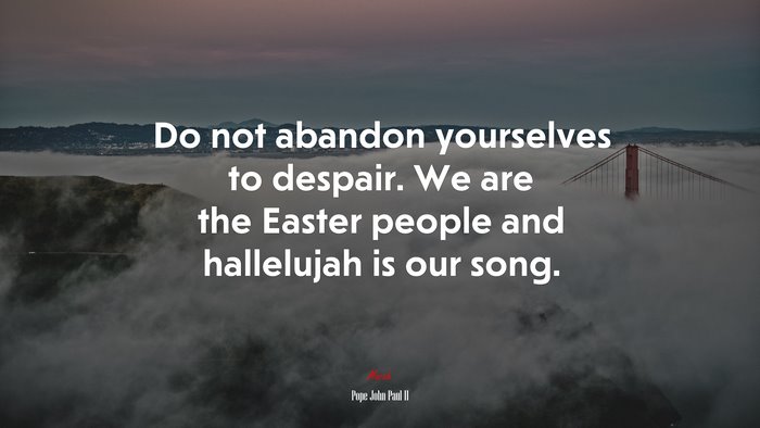Do not abandon yourselves to despair. We are the Easter people and hallelujah is our song. | Pope John Paul II quote