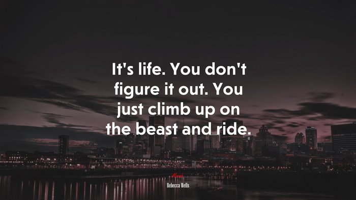 It’s life. You don’t figure it out. You just climb up on the beast and ride. | Rebecca Wells quote