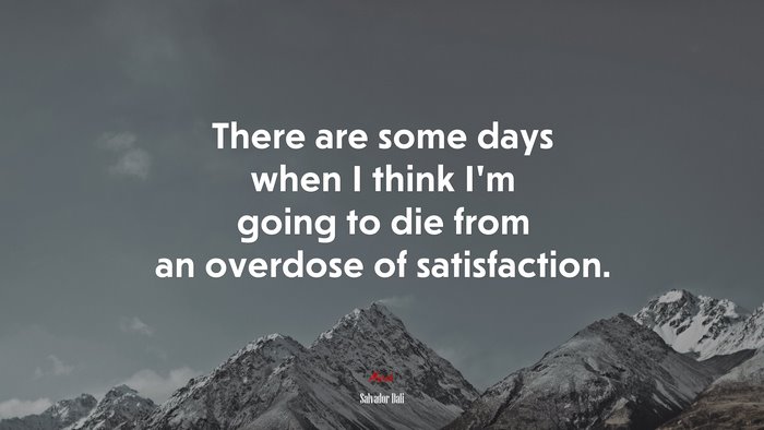 There are some days when I think Im going to die from an overdose of satisfaction. | Salvador Dalí quote