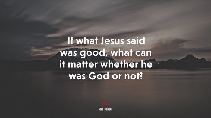 If what Jesus said was good, what can it matter whether he was God or not? | Kurt Vonnegut quote