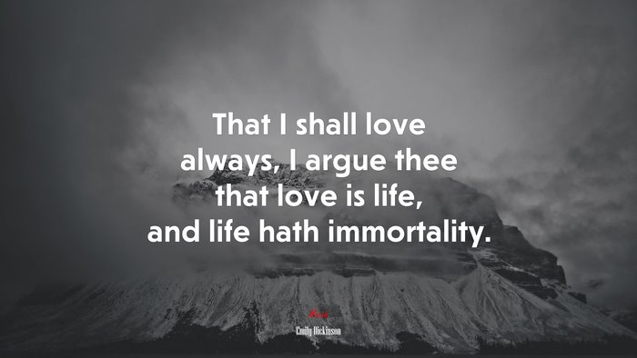 That I shall love always, I argue thee that love is life, and life hath immortality. | Emily Dickinson quote