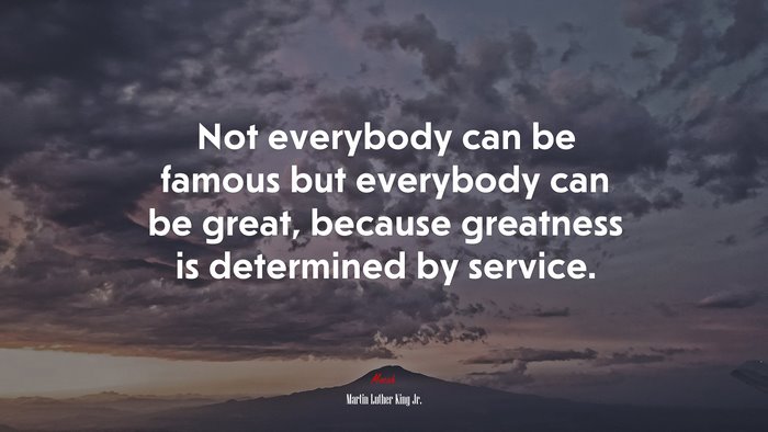 Not everybody can be famous but everybody can be great, because greatness is determined by service. | Martin Luther King Jr. quote