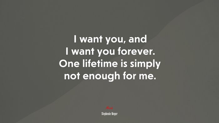 I want you, and I want you forever. One lifetime is simply not enough for me. | Stephenie Meyer quote