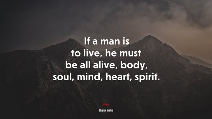 If a man is to live, he must be all alive, body, soul, mind, heart, spirit. | Thomas Merton quote