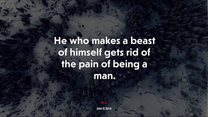 He who makes a beast of himself gets rid of the pain of being a man. | James M. Barrie quote