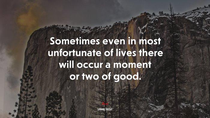 Sometimes even in most unfortunate of lives there will occur a moment or two of good. | Lemony Snicket quote