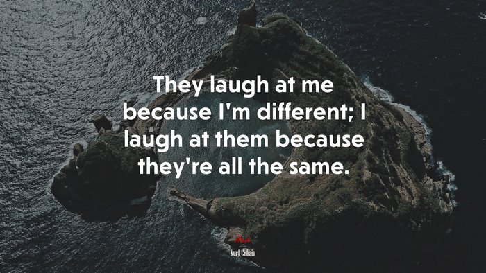 They laugh at me because Im different; I laugh at them because theyre all the same. | Kurt Cobain quote