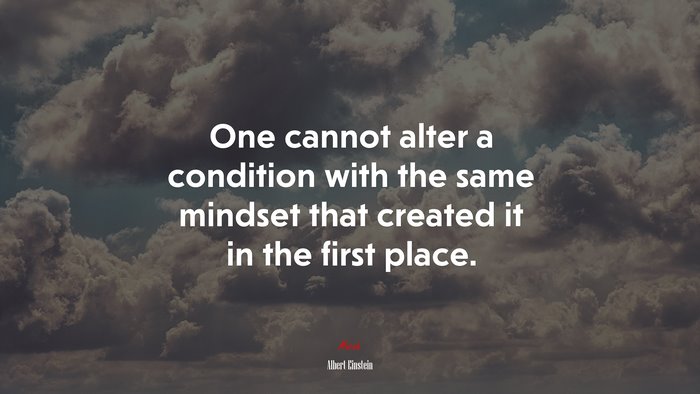 One cannot alter a condition with the same mindset that created it in the first place. | Albert Einstein quote