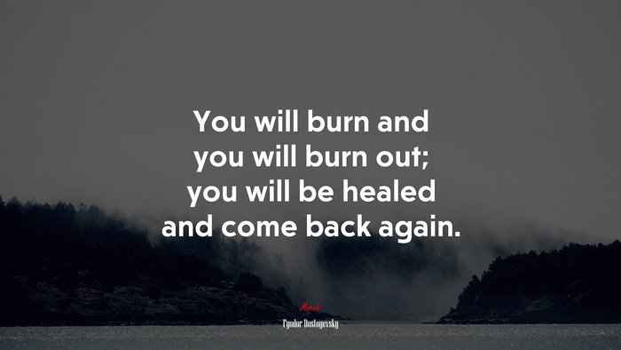 You will burn and you will burn out; you will be healed and come back again. | Fyodor Dostoyevsky quote