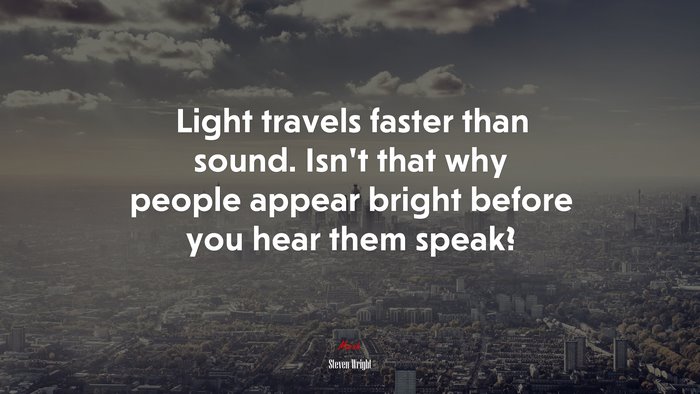 Light travels faster than sound. Isn’t that why people appear bright before you hear them speak? | Steven Wright quote