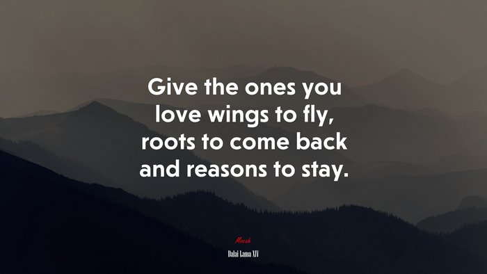 Give the ones you love wings to fly, roots to come back and reasons to stay. | Dalai Lama XIV quote