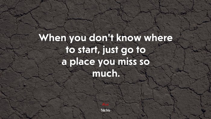 When you don’t know where to start, just go to a place you miss so much. | Toba Beta quote