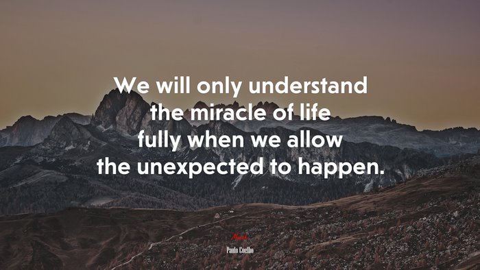 We will only understand the miracle of life fully when we allow the unexpected to happen. | Paulo Coelho quote