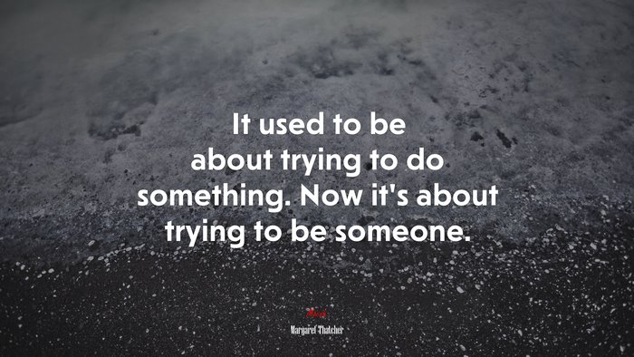 It used to be about trying to do something. Now its about trying to be someone. | Margaret Thatcher quote