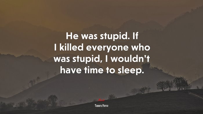 He was stupid. If I killed everyone who was stupid, I wouldn’t have time to sleep. | Tamora Pierce quote
