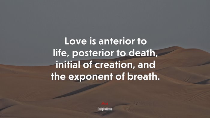 Love is anterior to life, posterior to death, initial of creation, and the exponent of breath. | Emily Dickinson quote