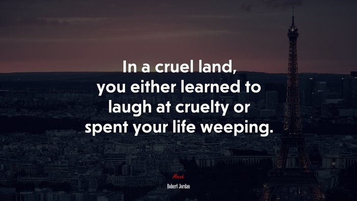 In a cruel land, you either learned to laugh at cruelty or spent your life weeping. | Robert Jordan quote