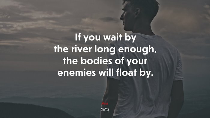 If you wait by the river long enough, the bodies of your enemies will float by. | Sun Tzu quote