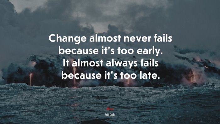 Change almost never fails because it’s too early. It almost always fails because it’s too late. | Seth Godin quote