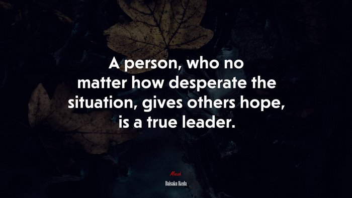 A person, who no matter how desperate the situation, gives others hope, is a true leader. | Daisaku Ikeda quote