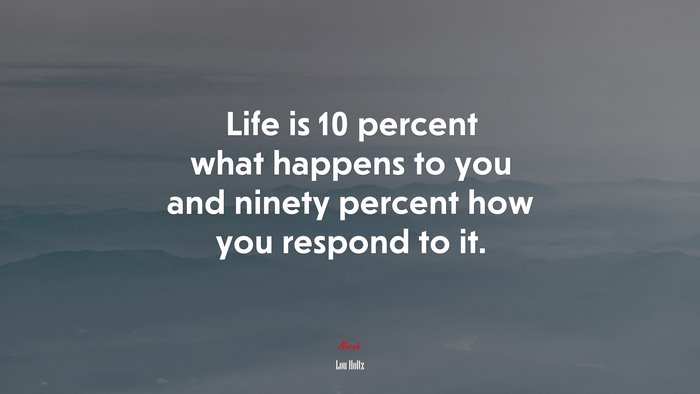 Life is 10 percent what happens to you and ninety percent how you respond to it. | Lou Holtz quote
