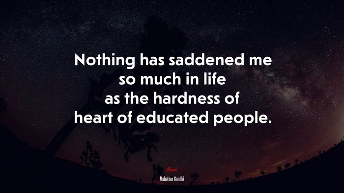 Nothing has saddened me so much in life as the hardness of heart of educated people. | Mahatma Gandhi quote